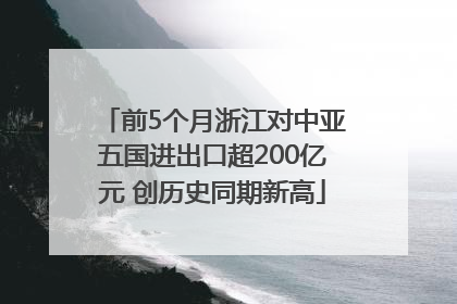 前5个月浙江对中亚五国进出口超200亿元 创历史同期新高