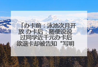 办卡前：泳池次月开放 办卡后：随便说说 过同学近千元办卡后欲退卡却被告知“写明不退不转”！