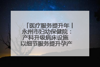 医疗服务提升年丨永州市妇幼保健院：产科升级病床设施 以细节服务提升孕产妇就医体验