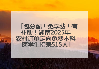包分配！免学费！有补助！湖南2025年农村订单定向免费本科医学生招录515人