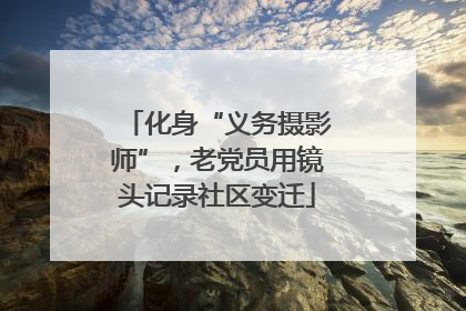 化身“义务摄影师”，老党员用镜头记录社区变迁