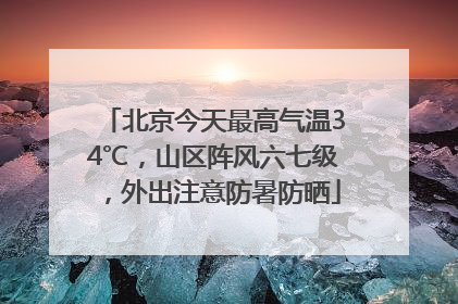 北京今天最高气温34℃，山区阵风六七级，外出注意防暑防晒