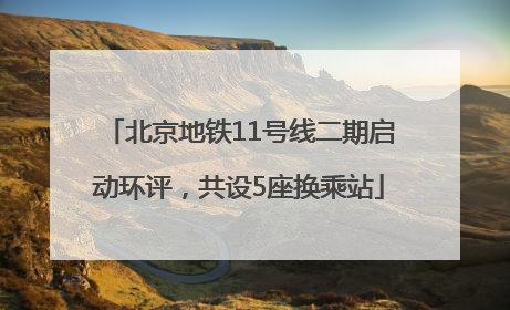 北京地铁11号线二期启动环评，共设5座换乘站