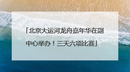 北京大运河龙舟嘉年华在副中心举办！三天六项比赛