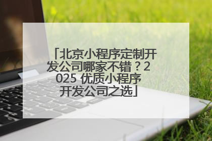 北京小程序定制开发公司哪家不错？2025 优质小程序开发公司之选