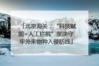 北京海关：“科技赋能+人工拦截”坚决守牢外来物种入侵防线