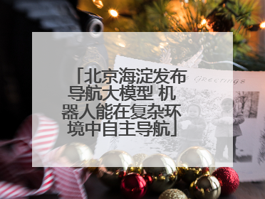 北京海淀发布导航大模型 机器人能在复杂环境中自主导航