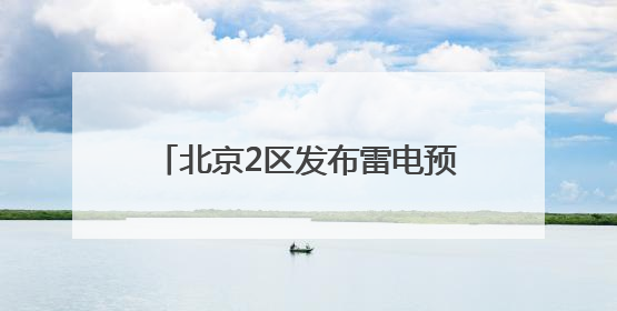 北京2区发布雷电预警！局地雷雨+6、7级大风或小冰雹