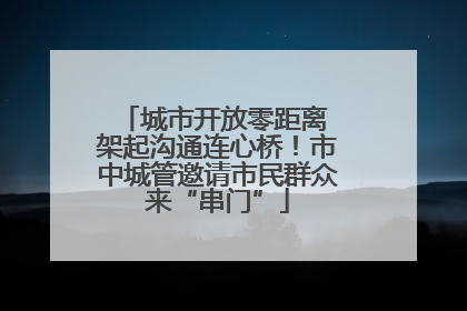 城市开放零距离 架起沟通连心桥！市中城管邀请市民群众来“串门”