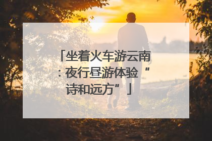 坐着火车游云南：夜行昼游体验“诗和远方”