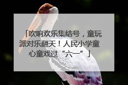 吹响欢乐集结号，童玩派对乐翻天！人民小学童心童戏过“六一”