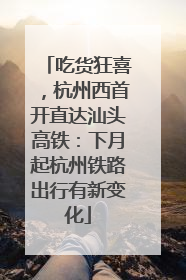 吃货狂喜，杭州西首开直达汕头高铁：下月起杭州铁路出行有新变化