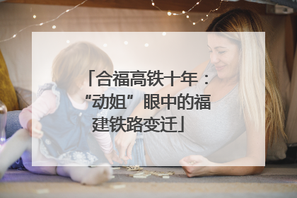 合福高铁十年：“动姐”眼中的福建铁路变迁