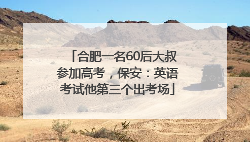 合肥一名60后大叔参加高考，保安：英语考试他第三个出考场