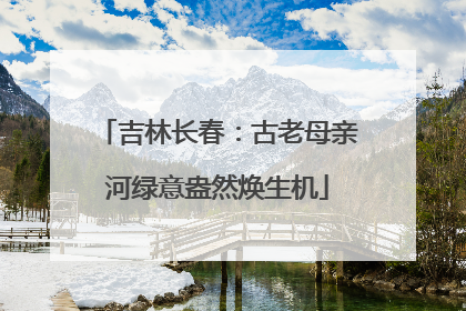 吉林长春：古老母亲河绿意盎然焕生机