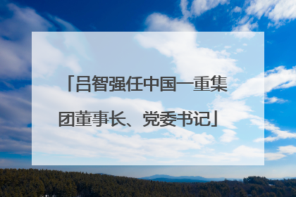 吕智强任中国一重集团董事长、党委书记