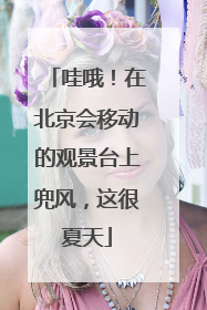 哇哦！在北京会移动的观景台上兜风，这很夏天