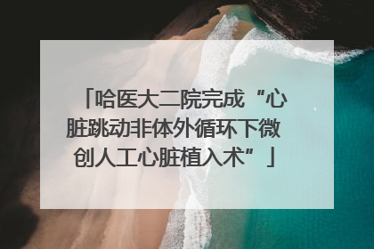 哈医大二院完成“心脏跳动非体外循环下微创人工心脏植入术”