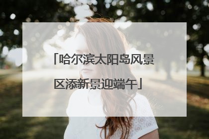 哈尔滨太阳岛风景区添新景迎端午