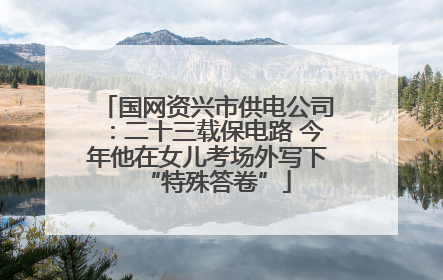 国网资兴市供电公司：二十三载保电路 今年他在女儿考场外写下“特殊答卷”