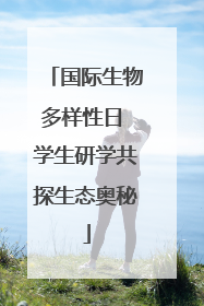 国际生物多样性日 学生研学共探生态奥秘