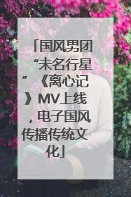国风男团“未名行星”《离心记》MV上线，电子国风传播传统文化