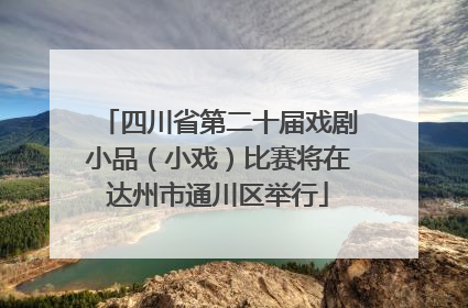 四川省第二十届戏剧小品（小戏）比赛将在达州市通川区举行