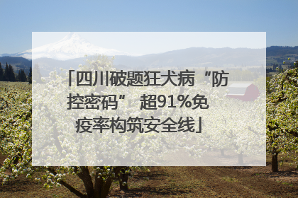 四川破题狂犬病“防控密码” 超91%免疫率构筑安全线