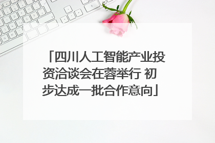 四川人工智能产业投资洽谈会在蓉举行 初步达成一批合作意向