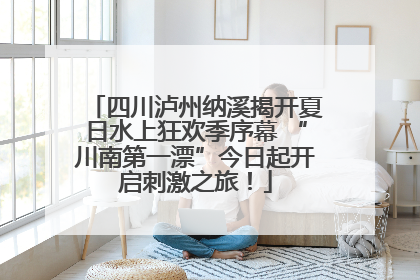 四川泸州纳溪揭开夏日水上狂欢季序幕 “川南第一漂”今日起开启刺激之旅！