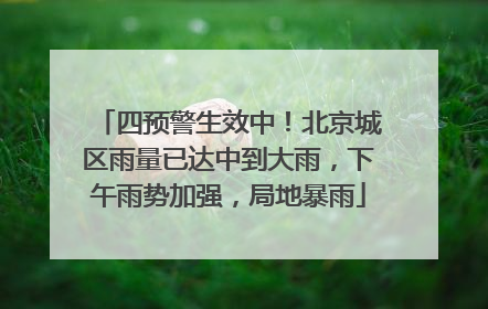 四预警生效中！北京城区雨量已达中到大雨，下午雨势加强，局地暴雨