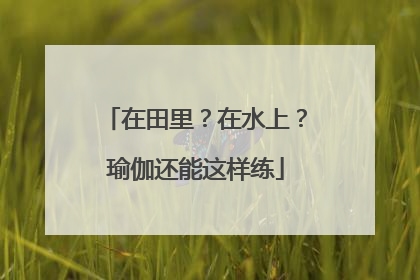 在田里？在水上？瑜伽还能这样练
