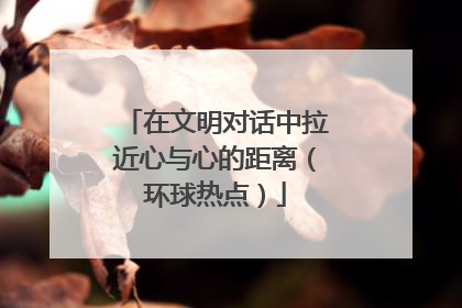 在文明对话中拉近心与心的距离（环球热点）