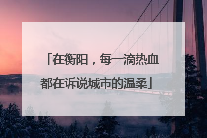 在衡阳，每一滴热血都在诉说城市的温柔