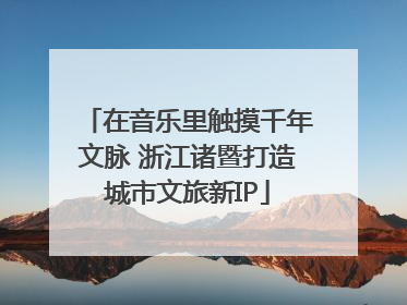 在音乐里触摸千年文脉 浙江诸暨打造城市文旅新IP