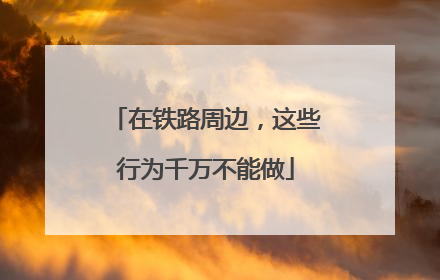 在铁路周边，这些行为千万不能做