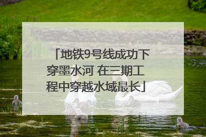 地铁9号线成功下穿墨水河 在三期工程中穿越水域最长