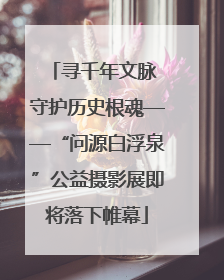 寻千年文脉 守护历史根魂——“问源白浮泉”公益摄影展即将落下帷幕