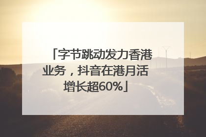 字节跳动发力香港业务，抖音在港月活增长超60%