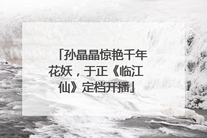 孙晶晶惊艳千年花妖，于正《临江仙》定档开播