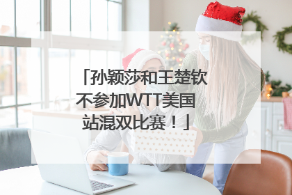 孙颖莎和王楚钦不参加WTT美国站混双比赛！