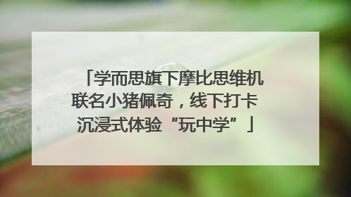 学而思旗下摩比思维机联名小猪佩奇，线下打卡沉浸式体验“玩中学”