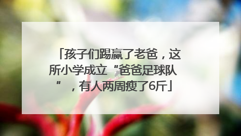 孩子们踢赢了老爸,这所小学成立“爸爸足球队”,有人两周瘦了6斤