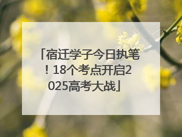 宿迁学子今日执笔！18个考点开启2025高考大战