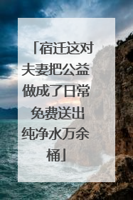 宿迁这对夫妻把公益做成了日常 免费送出纯净水万余桶