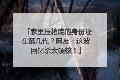 家里压箱底的身份证在第几代？网友：这波回忆杀太硬核！