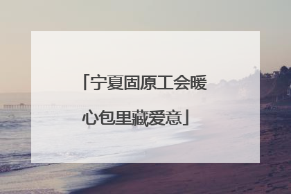 宁夏固原工会暖心包里藏爱意
