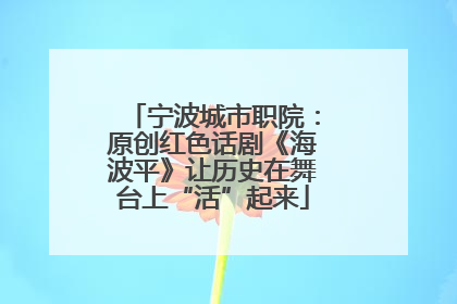 宁波城市职院：原创红色话剧《海波平》让历史在舞台上“活”起来
