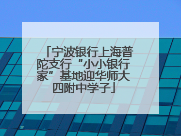 宁波银行上海普陀支行“小小银行家”基地迎华师大四附中学子