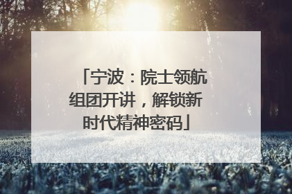 宁波：院士领航组团开讲，解锁新时代精神密码